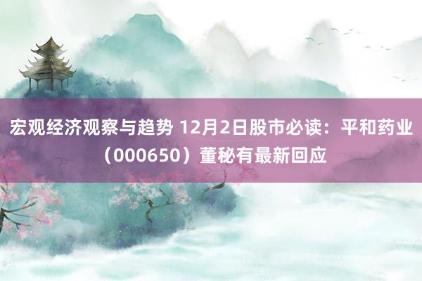 宏观经济观察与趋势 12月2日股市必读：平和药业（000650）董秘有最新回应