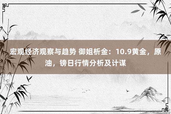 宏观经济观察与趋势 御姐析金：10.9黄金，原油，镑日行情分析及计谋