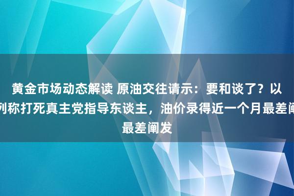 黄金市场动态解读 原油交往请示：要和谈了？以色列称打死真主党指导东谈主，油价录得近一个月最差阐发