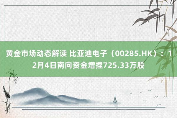 黄金市场动态解读 比亚迪电子（00285.HK）：12月4日南向资金增捏725.33万股