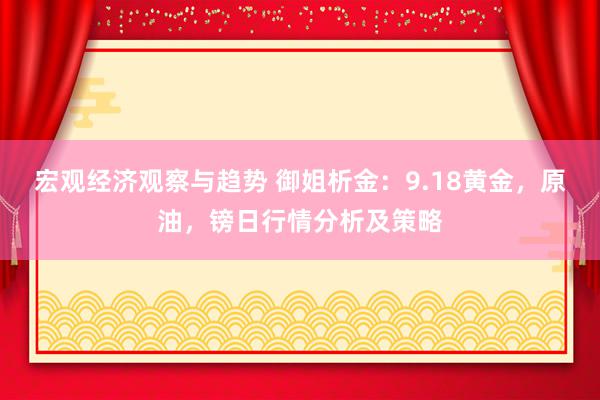 宏观经济观察与趋势 御姐析金：9.18黄金，原油，镑日行情分析及策略