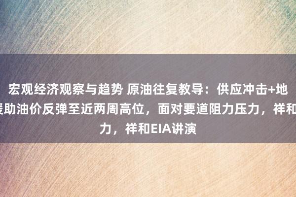 宏观经济观察与趋势 原油往复教导：供应冲击+地缘步地援助油价反弹至近两周高位，面对要道阻力压力，祥和EIA讲演