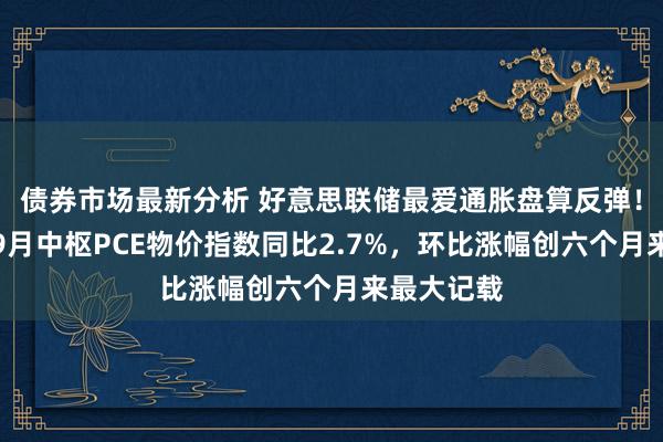 债券市场最新分析 好意思联储最爱通胀盘算反弹！好意思国9月中枢PCE物价指数同比2.7%，环比涨幅创六个月来最大记载