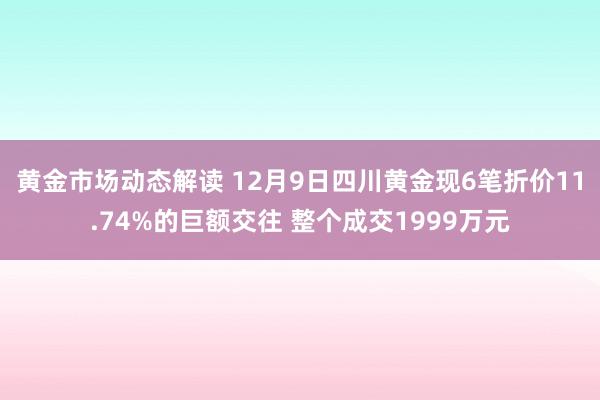 黄金市场动态解读 12月9日四川黄金现6笔折价11.74%的巨额交往 整个成交1999万元