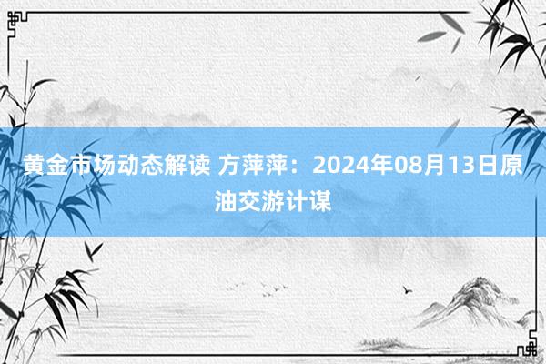 黄金市场动态解读 方萍萍：2024年08月13日原油交游计谋