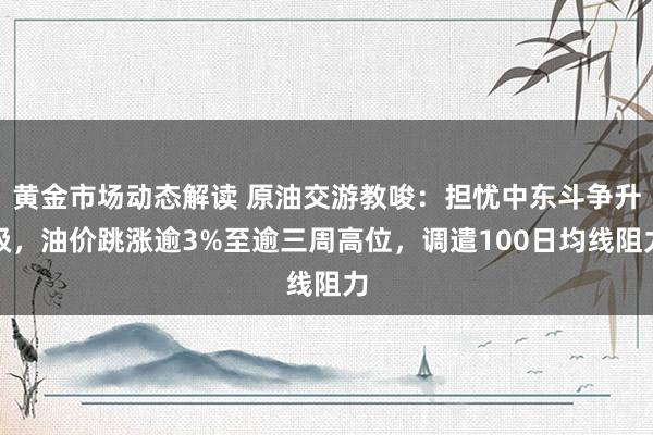 黄金市场动态解读 原油交游教唆：担忧中东斗争升级，油价跳涨逾3%至逾三周高位，调遣100日均线阻力