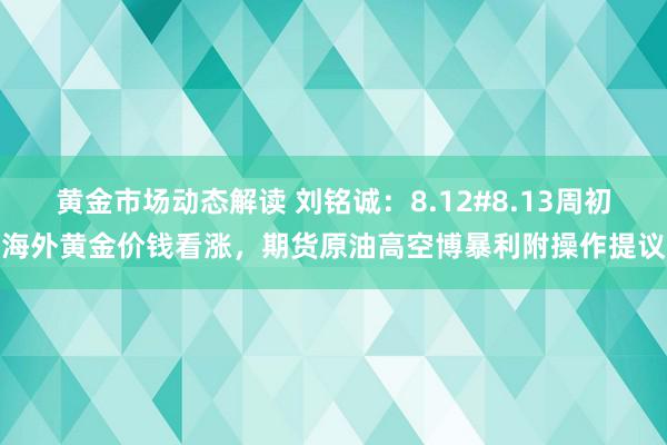 黄金市场动态解读 刘铭诚：8.12#8.13周初海外黄金价钱看涨，期货原油高空博暴利附操作提议