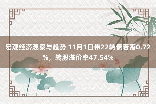 宏观经济观察与趋势 11月1日伟22转债着落0.72%，转股溢价率47.54%