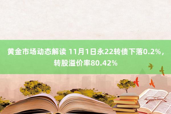 黄金市场动态解读 11月1日永22转债下落0.2%，转股溢价率80.42%