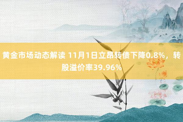 黄金市场动态解读 11月1日立昂转债下降0.8%，转股溢价率39.96%