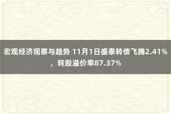 宏观经济观察与趋势 11月1日盛泰转债飞腾2.41%，转股溢价率87.37%