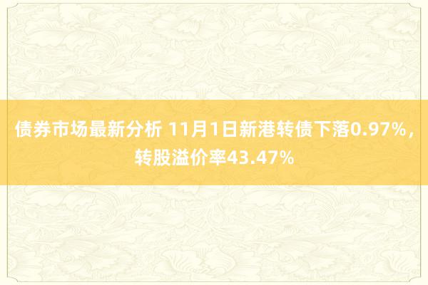 债券市场最新分析 11月1日新港转债下落0.97%，转股溢价率43.47%