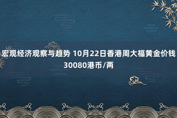 宏观经济观察与趋势 10月22日香港周大福黄金价钱30080港币/两