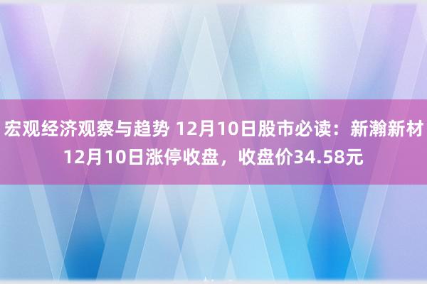 宏观经济观察与趋势 12月10日股市必读：新瀚新材12月10日涨停收盘，收盘价34.58元