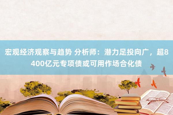 宏观经济观察与趋势 分析师：潜力足投向广，超8400亿元专项债或可用作场合化债