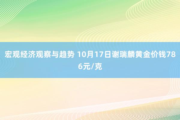 宏观经济观察与趋势 10月17日谢瑞麟黄金价钱786元/克