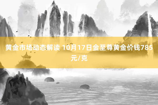 黄金市场动态解读 10月17日金至尊黄金价钱785元/克