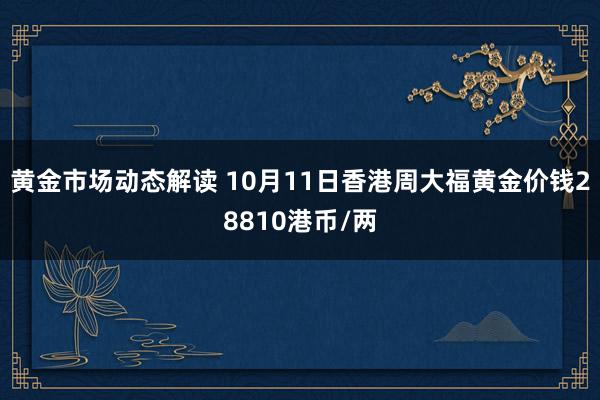 黄金市场动态解读 10月11日香港周大福黄金价钱28810港币/两