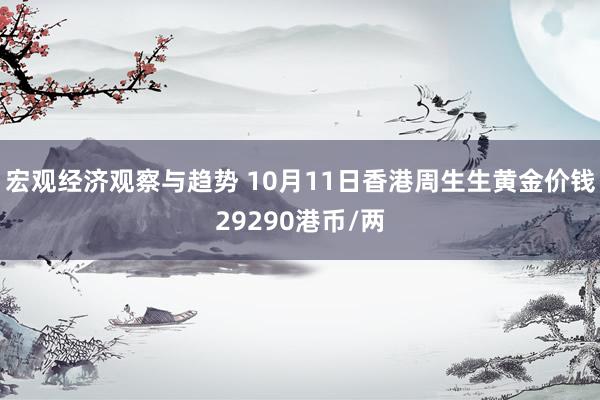 宏观经济观察与趋势 10月11日香港周生生黄金价钱29290港币/两