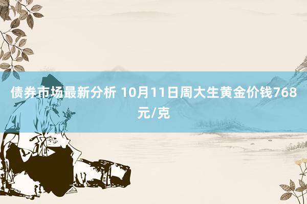 债券市场最新分析 10月11日周大生黄金价钱768元/克