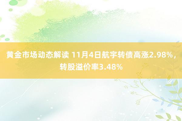 黄金市场动态解读 11月4日航宇转债高涨2.98%，转股溢价率3.48%