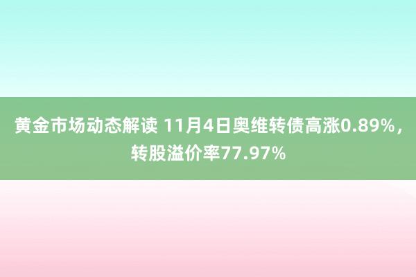 黄金市场动态解读 11月4日奥维转债高涨0.89%，转股溢价率77.97%