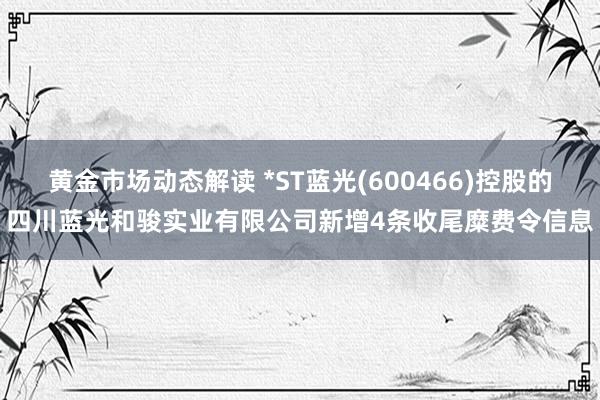 黄金市场动态解读 *ST蓝光(600466)控股的四川蓝光和骏实业有限公司新增4条收尾糜费令信息