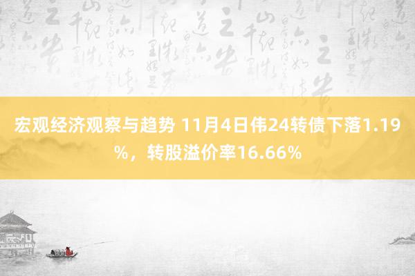 宏观经济观察与趋势 11月4日伟24转债下落1.19%，转股溢价率16.66%