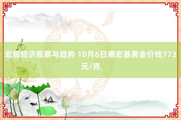 宏观经济观察与趋势 10月6日潮宏基黄金价钱773元/克