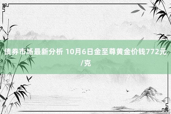 债券市场最新分析 10月6日金至尊黄金价钱772元/克