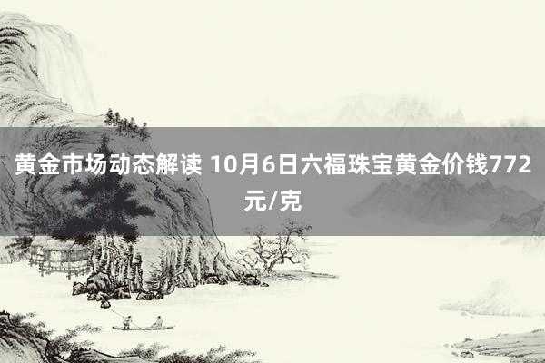 黄金市场动态解读 10月6日六福珠宝黄金价钱772元/克