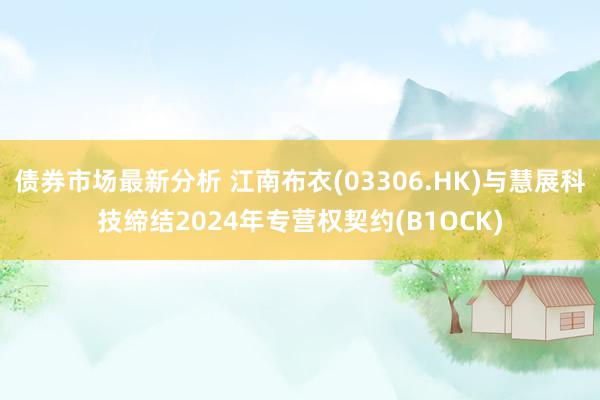 债券市场最新分析 江南布衣(03306.HK)与慧展科技缔结2024年专营权契约(B1OCK)