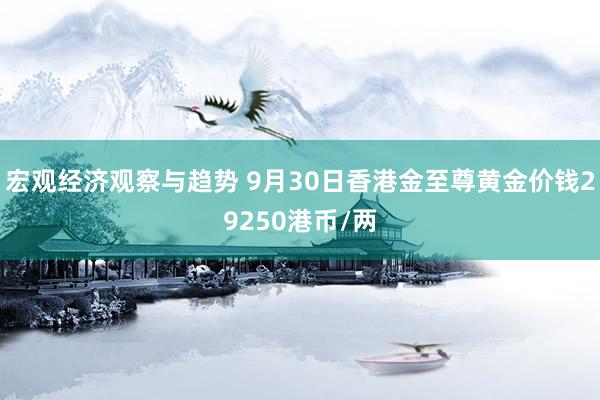 宏观经济观察与趋势 9月30日香港金至尊黄金价钱29250港币/两