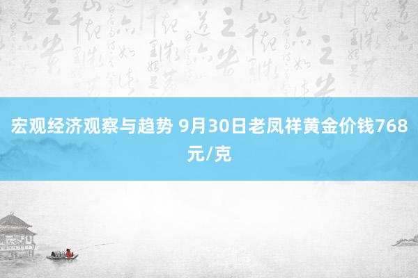 宏观经济观察与趋势 9月30日老凤祥黄金价钱768元/克