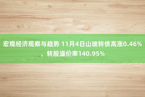 宏观经济观察与趋势 11月4日山玻转债高涨0.46%，转股溢价率140.95%