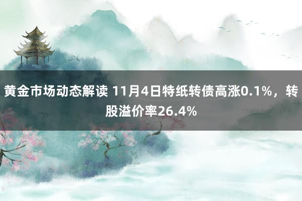 黄金市场动态解读 11月4日特纸转债高涨0.1%，转股溢价率26.4%