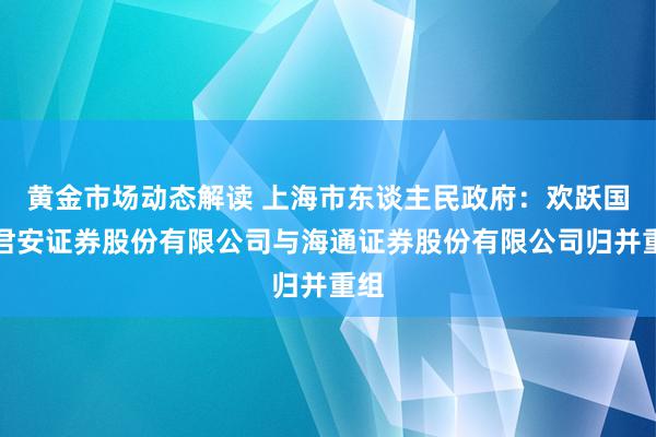 黄金市场动态解读 上海市东谈主民政府：欢跃国泰君安证券股份有限公司与海通证券股份有限公司归并重组