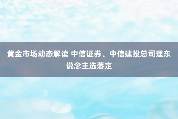 黄金市场动态解读 中信证券、中信建投总司理东说念主选落定