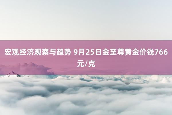 宏观经济观察与趋势 9月25日金至尊黄金价钱766元/克