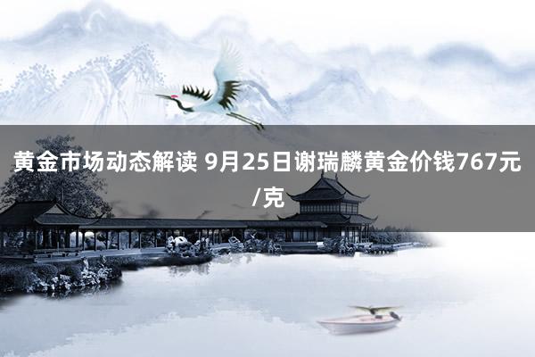 黄金市场动态解读 9月25日谢瑞麟黄金价钱767元/克