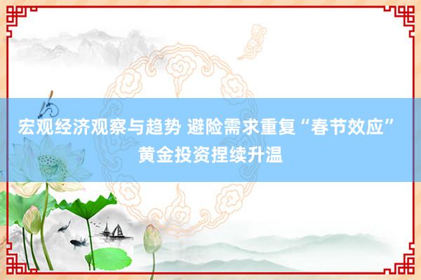 宏观经济观察与趋势 避险需求重复“春节效应” 黄金投资捏续升温