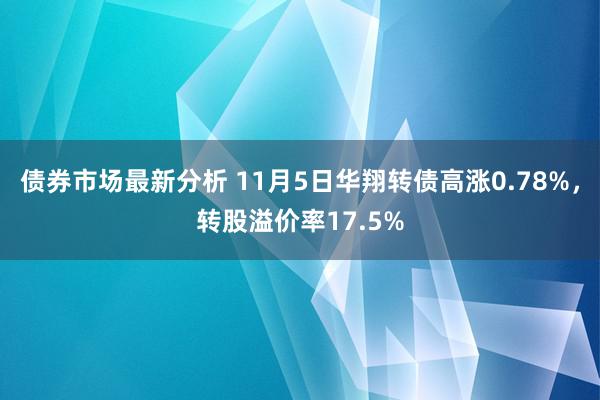 债券市场最新分析 11月5日华翔转债高涨0.78%，转股溢价率17.5%