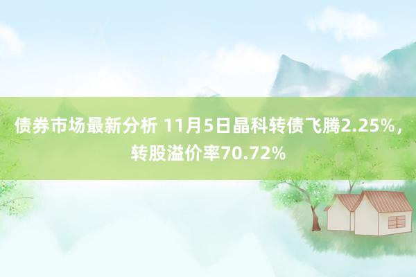 债券市场最新分析 11月5日晶科转债飞腾2.25%，转股溢价率70.72%