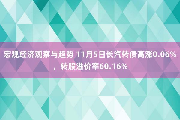 宏观经济观察与趋势 11月5日长汽转债高涨0.06%，转股溢价率60.16%