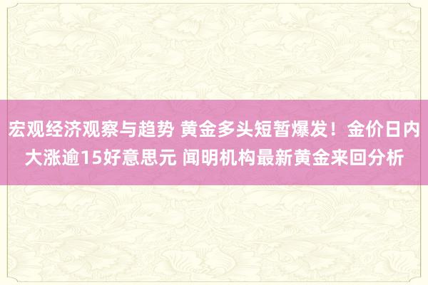 宏观经济观察与趋势 黄金多头短暂爆发！金价日内大涨逾15好意思元 闻明机构最新黄金来回分析