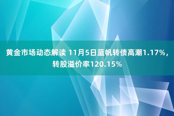 黄金市场动态解读 11月5日蓝帆转债高潮1.17%，转股溢价率120.15%