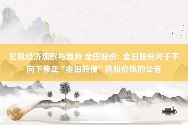 宏观经济观察与趋势 金田股份: 金田股份对于不向下修正“金田转债”转股价钱的公告