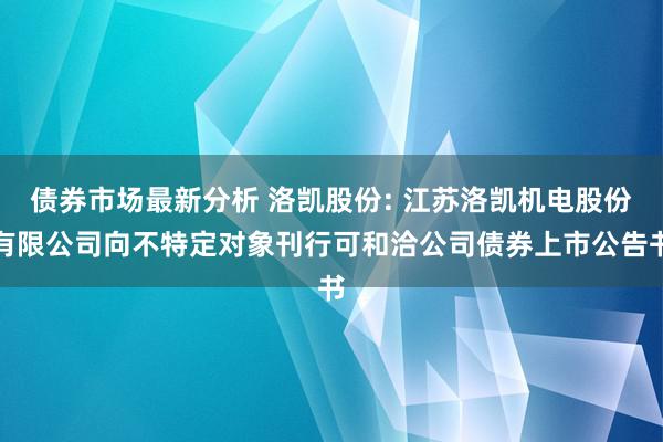 债券市场最新分析 洛凯股份: 江苏洛凯机电股份有限公司向不特定对象刊行可和洽公司债券上市公告书