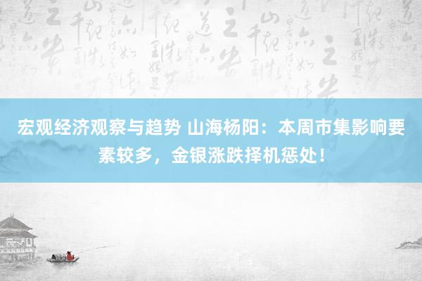 宏观经济观察与趋势 山海杨阳：本周市集影响要素较多，金银涨跌择机惩处！