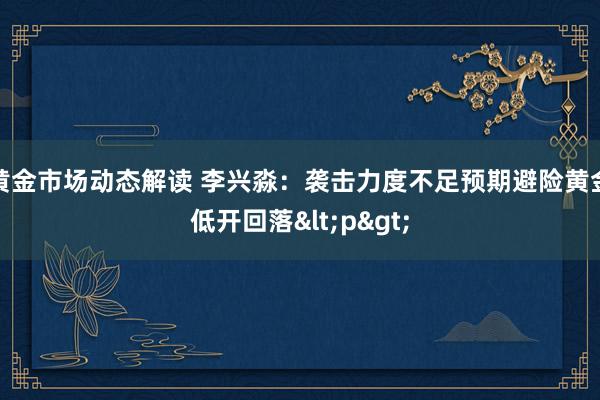 黄金市场动态解读 李兴淼：袭击力度不足预期避险黄金低开回落<p>